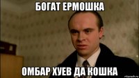 богат ермошка омбар хуев да кошка