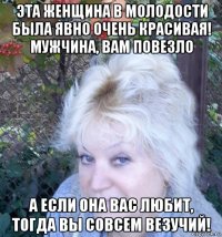 эта женщина в молодости была явно очень красивая! мужчина, вам повезло а если она вас любит, тогда вы совсем везучий!