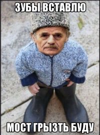зубы вставлю мост грызть буду