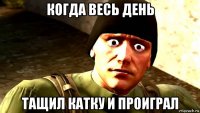 когда весь день тащил катку и проиграл