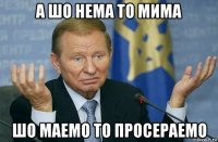 а шо нема то мима шо маемо то просераемо