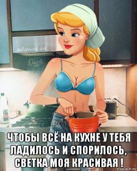  чтобы всё на кухне у тебя ладилось и спорилось, светка моя красивая !