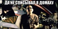 да не списывал я домаху 