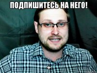 подпишитесь на него! +