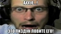 аххуе...! это пиздун ловите его!