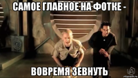 самое главное на фотке - вовремя зевнуть