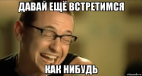 давай ещё встретимся как нибудь