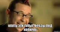  опять эти тупые фразы под копирку