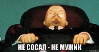  не сосал - не мужик
