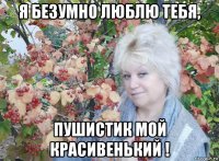 я безумно люблю тебя, пушистик мой красивенький !