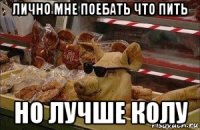 лично мне поебать что пить но лучше колу