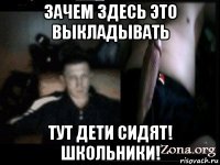 зачем здесь это выкладывать тут дети сидят! школьники!