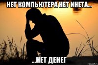 нет компьютера нет инета... ...нет денег