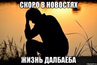 скоро в новостях жизнь далбаёба