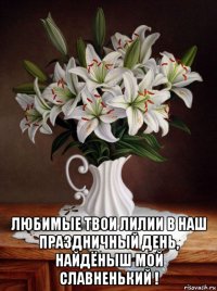  любимые твои лилии в наш праздничный день, найдёныш мой славненький !