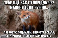 тебе ещё как то помочь??? маякни если нужно... попробую подумать... я просто устала, а ты хитрую позицию занимаешь.