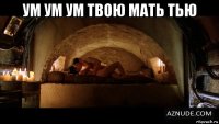 ум ум ум твою мать тью 