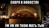 скоро в новостях ум ум ум твою мать тью