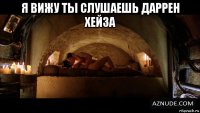 я вижу ты слушаешь даррен хейза 