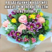 я в бабушкиной квартире живу..)) ремонта нет... если что не пугайся... 
