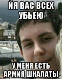 йя вас всех убьею у меня есть армия шкалаты