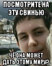 посмотрите на эту свинью чё она может дать этому миру?