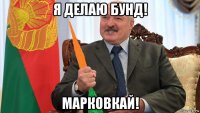 я делаю бунд! марковкай!