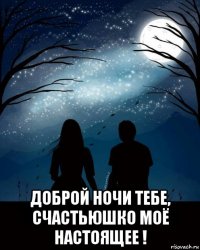  доброй ночи тебе, счастьюшко моё настоящее !