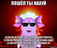 пошёл ты нахуй если катя пёрнет раз одевай противогаз если катя пёрнет два всё ребята нам хана если катя распердится вся планета разлетится
