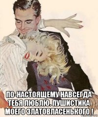  по-настоящему навсегда тебя люблю. пушистика моего златовласенького !
