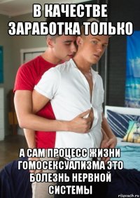 в качестве заработка только а сам процесс жизни гомосексуализма это болезнь нервной системы