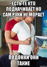 есть те кто подначивает но сам руки не морает подонки они такие