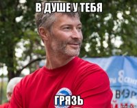 в душе у тебя грязь