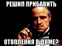 решил прибавить отопления в доме?