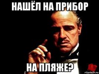 нашёл на прибор на пляже?