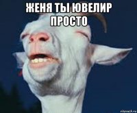 женя ты ювелир просто 