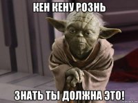 кен кену рознь знать ты должна это!
