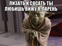 лизать и сосать ты любишь вижу я ,парень 