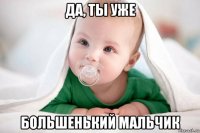 да, ты уже большенький мальчик