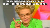 при чём тут женщины? они вам письки откусят,нельзя пихать письку во что попало! 
