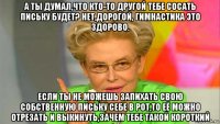 а ты думал,что кто-то другой тебе сосать письку будет? нет,дорогой, гимнастика это здорово. если ты не можешь запихать свою собственную письку себе в рот,то её можно отрезать и выкинуть,зачем тебе такой короткий
