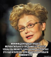  мужики,доношу до вашего меркантильного сведения,что сосать члены вы можете совершенно бесплатно! это ещё и полезно для вашего здоровья и иммунитета!