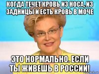 когда течет кровь из носа, из задницы и есть кровь в моче это нормально. если ты живешь в россии!