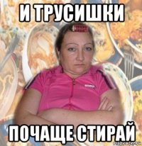 и трусишки почаще стирай
