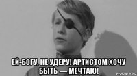  ей-богу, не удеру! артистом хочу быть — мечтаю!