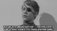  ну а еще чего-нибудь хочется? — скатёрку спереть у вас и сконстролить себе рубаху красную. шик?!
