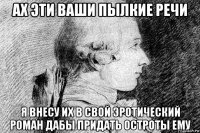 ах эти ваши пылкие речи я внесу их в свой эротический роман дабы придать остроты ему