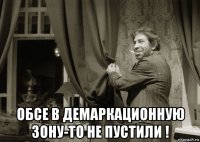  обсе в демаркационную зону-то не пустили !