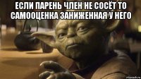 если парень член не сосёт то самооценка заниженная у него 