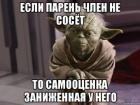 если парень член не сосёт то самооценка заниженная у него